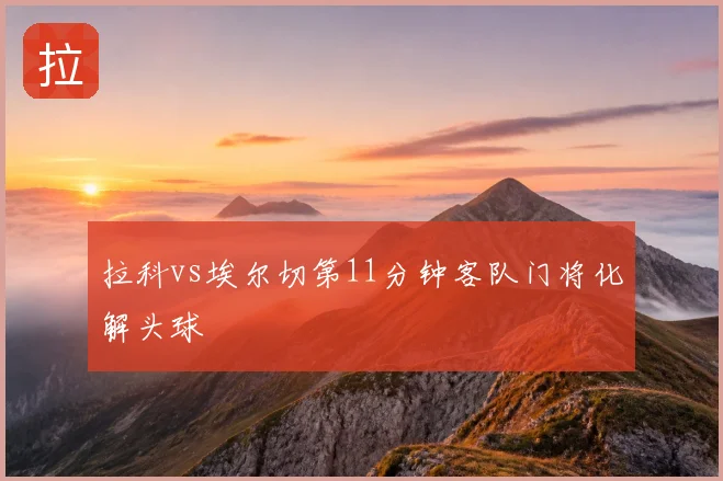 拉科vs埃尔切第11分钟客队门将化解头球