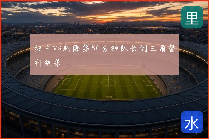 纽卡vs科隆第86分钟队长倒三角替补绝杀